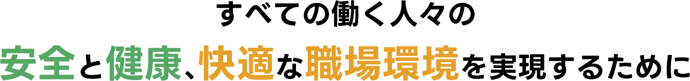 すべての働く人々の安全と健康、快適な職場環境を実現するために